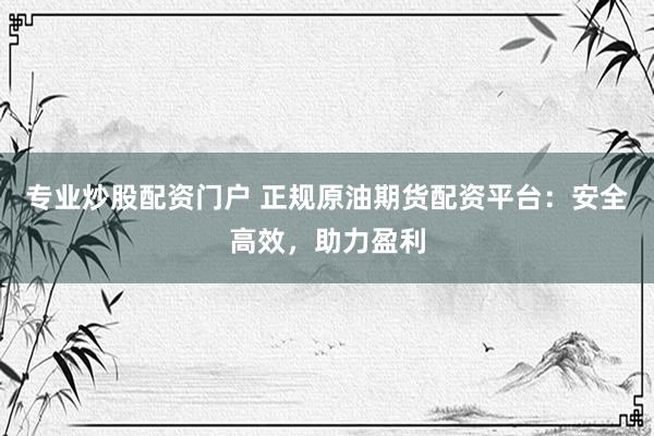 专业炒股配资门户 正规原油期货配资平台：安全高效，助力盈利