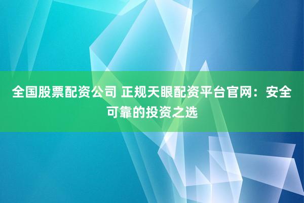 全国股票配资公司 正规天眼配资平台官网：安全可靠的投资之选