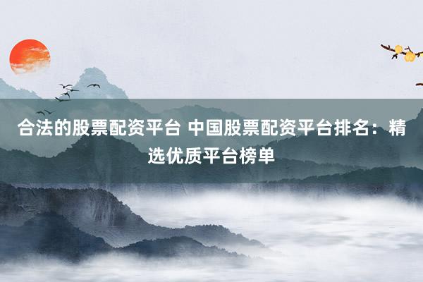 合法的股票配资平台 中国股票配资平台排名：精选优质平台榜单