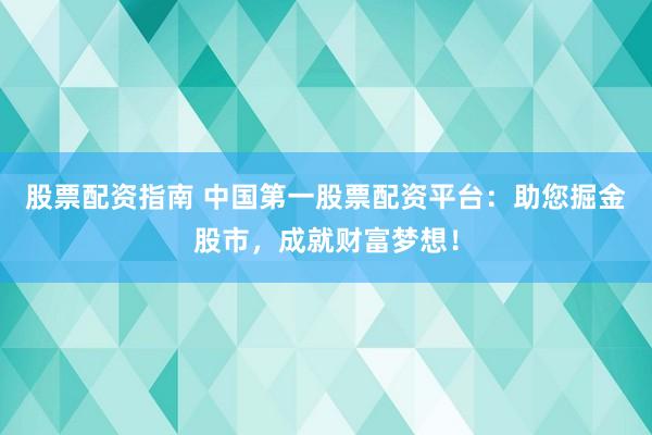 股票配资指南 中国第一股票配资平台：助您掘金股市，成就财富梦想！