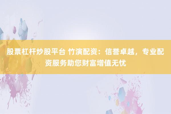 股票杠杆炒股平台 竹演配资：信誉卓越，专业配资服务助您财富增值无忧