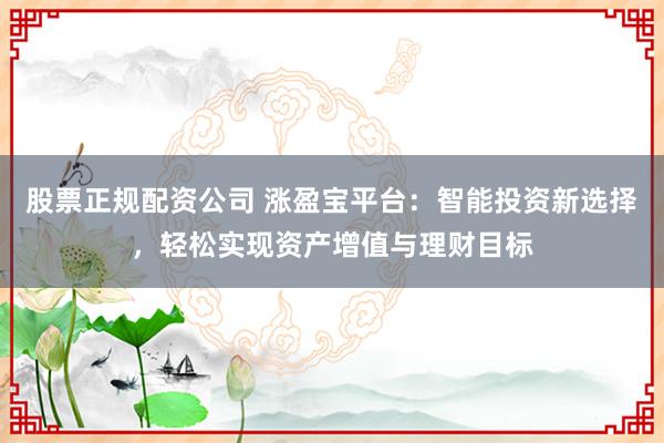 股票正规配资公司 涨盈宝平台：智能投资新选择，轻松实现资产增值与理财目标