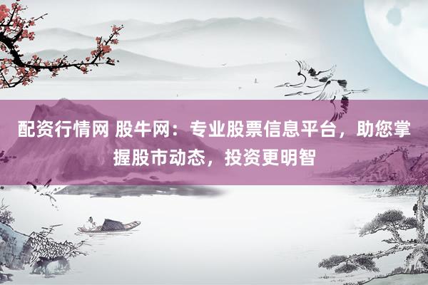 配资行情网 股牛网：专业股票信息平台，助您掌握股市动态，投资更明智