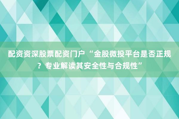 配资资深股票配资门户 “金股微投平台是否正规？专业解读其安全性与合规性”