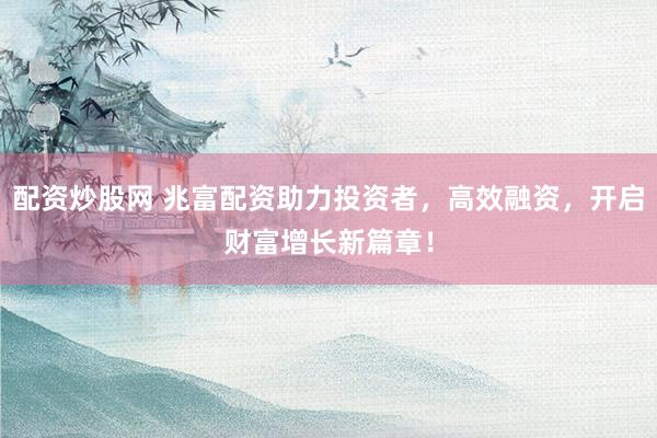 配资炒股网 兆富配资助力投资者，高效融资，开启财富增长新篇章！