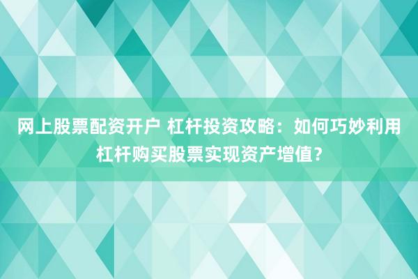 网上股票配资开户 杠杆投资攻略：如何巧妙利用杠杆购买股票实现资产增值？