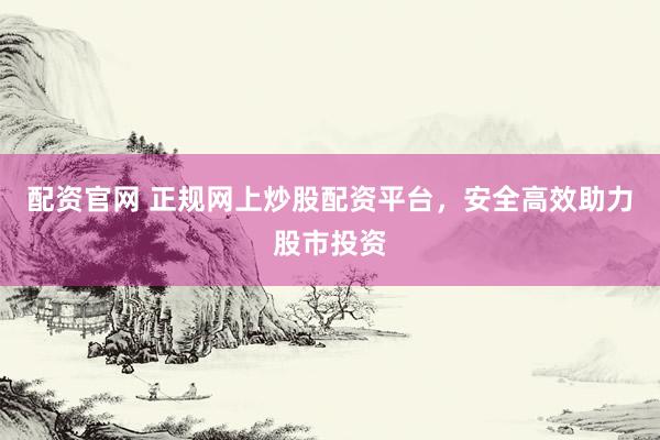 配资官网 正规网上炒股配资平台，安全高效助力股市投资