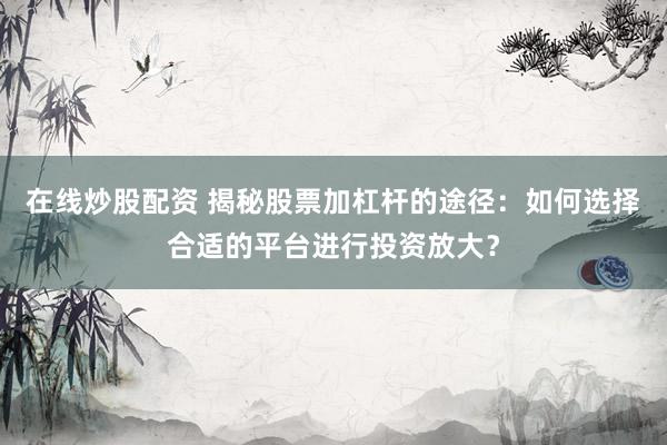在线炒股配资 揭秘股票加杠杆的途径：如何选择合适的平台进行投资放大？
