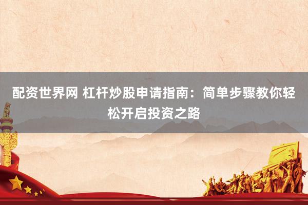 配资世界网 杠杆炒股申请指南：简单步骤教你轻松开启投资之路