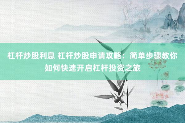 杠杆炒股利息 杠杆炒股申请攻略：简单步骤教你如何快速开启杠杆投资之旅
