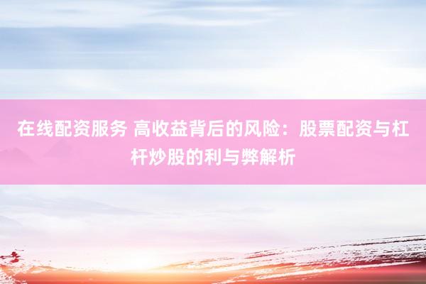 在线配资服务 高收益背后的风险：股票配资与杠杆炒股的利与弊解析