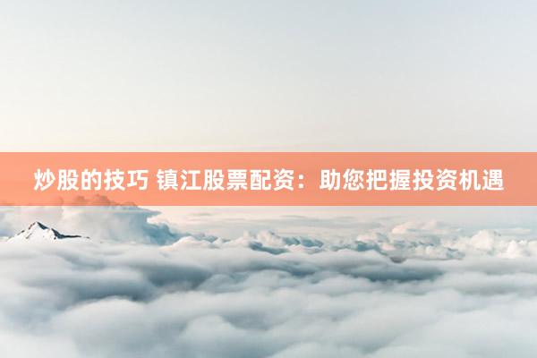 炒股的技巧 镇江股票配资：助您把握投资机遇