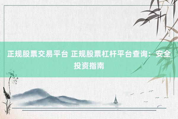 正规股票交易平台 正规股票杠杆平台查询：安全投资指南