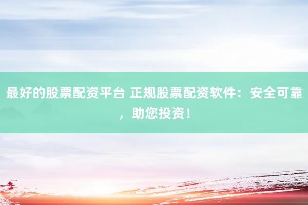 最好的股票配资平台 正规股票配资软件：安全可靠，助您投资！