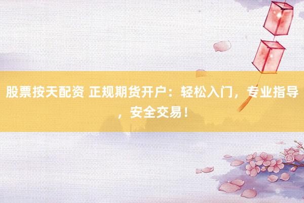 股票按天配资 正规期货开户：轻松入门，专业指导，安全交易！