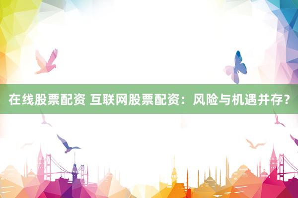在线股票配资 互联网股票配资：风险与机遇并存？