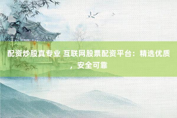 配资炒股真专业 互联网股票配资平台：精选优质，安全可靠