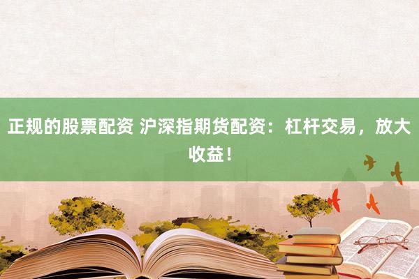 正规的股票配资 沪深指期货配资：杠杆交易，放大收益！