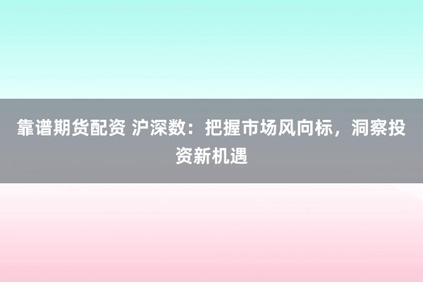靠谱期货配资 沪深数：把握市场风向标，洞察投资新机遇