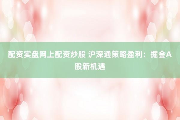 配资实盘网上配资炒股 沪深通策略盈利：掘金A股新机遇