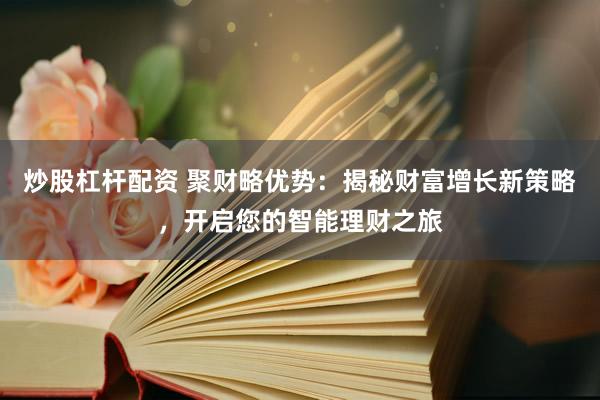 炒股杠杆配资 聚财略优势：揭秘财富增长新策略，开启您的智能理财之旅