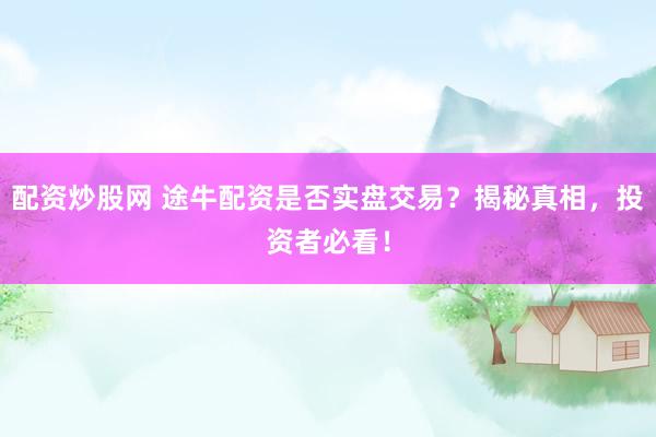 配资炒股网 途牛配资是否实盘交易？揭秘真相，投资者必看！