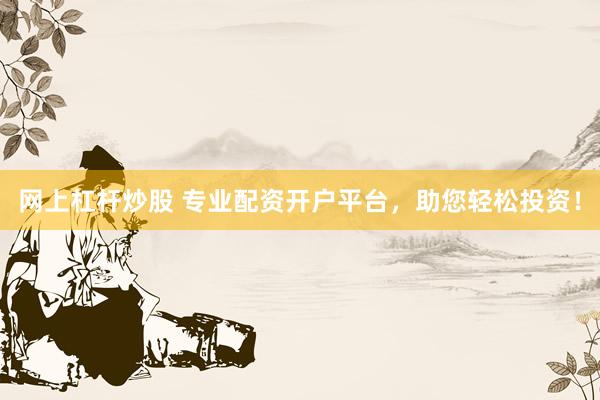 网上杠杆炒股 专业配资开户平台，助您轻松投资！