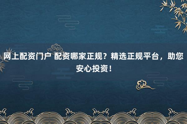 网上配资门户 配资哪家正规？精选正规平台，助您安心投资！