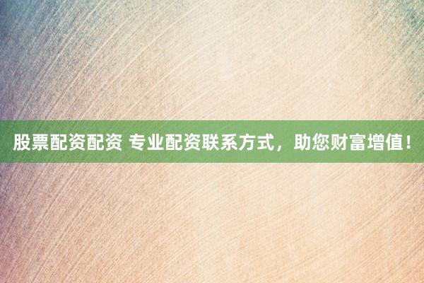 股票配资配资 专业配资联系方式，助您财富增值！