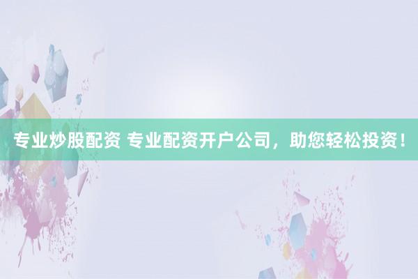 专业炒股配资 专业配资开户公司，助您轻松投资！