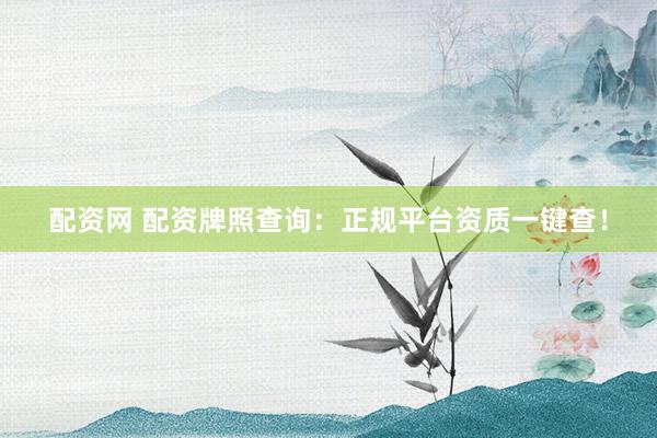 配资网 配资牌照查询：正规平台资质一键查！