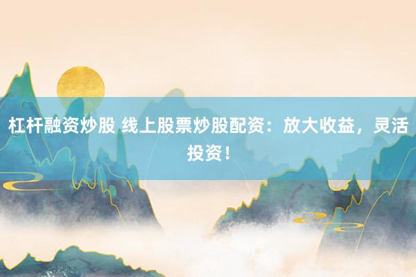 杠杆融资炒股 线上股票炒股配资：放大收益，灵活投资！
