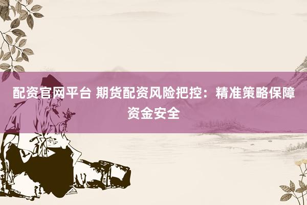 配资官网平台 期货配资风险把控：精准策略保障资金安全
