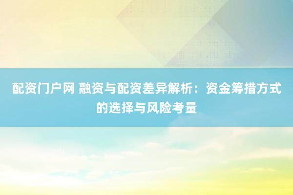 配资门户网 融资与配资差异解析：资金筹措方式的选择与风险考量