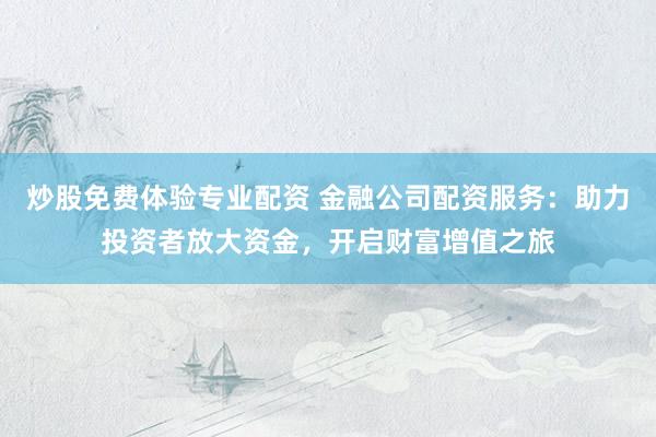 炒股免费体验专业配资 金融公司配资服务：助力投资者放大资金，开启财富增值之旅