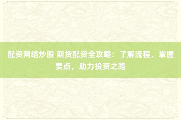配资网络炒股 期货配资全攻略：了解流程、掌握要点，助力投资之路