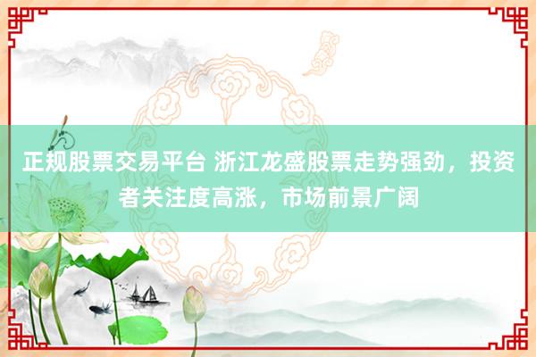 正规股票交易平台 浙江龙盛股票走势强劲，投资者关注度高涨，市场前景广阔