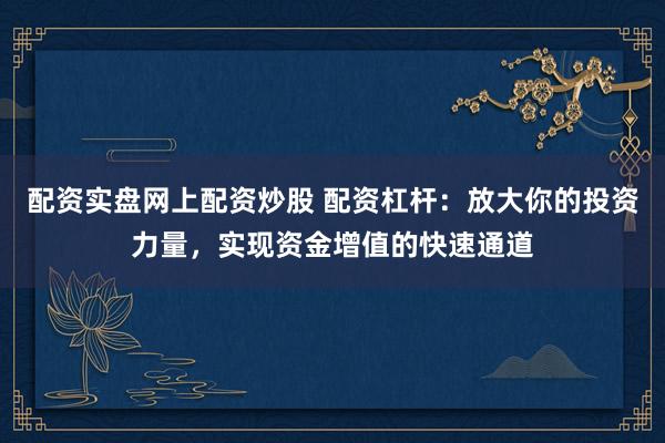 配资实盘网上配资炒股 配资杠杆：放大你的投资力量，实现资金增值的快速通道