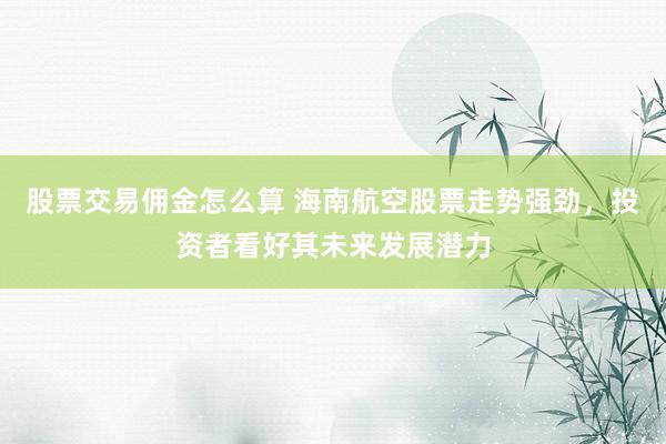 股票交易佣金怎么算 海南航空股票走势强劲，投资者看好其未来发展潜力