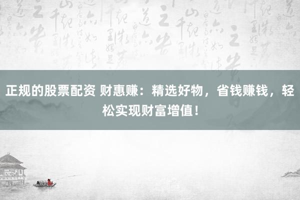 正规的股票配资 财惠赚：精选好物，省钱赚钱，轻松实现财富增值！