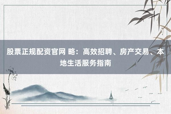 股票正规配资官网 略：高效招聘、房产交易、本地生活服务指南