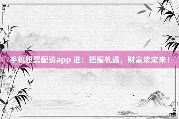 手机股票配资app 进：把握机遇，财富滚滚来！