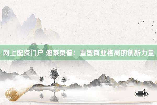 网上配资门户 迪莱奥普：重塑商业格局的创新力量