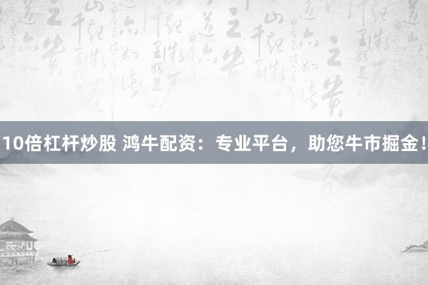 10倍杠杆炒股 鸿牛配资：专业平台，助您牛市掘金！