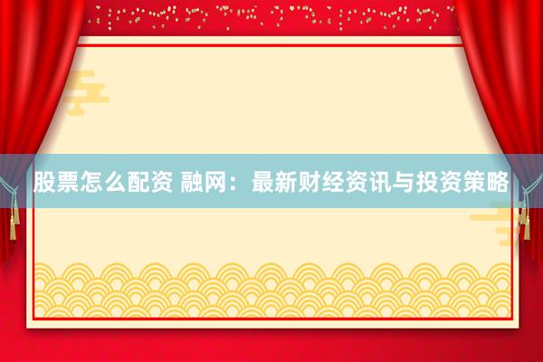 股票怎么配资 融网：最新财经资讯与投资策略