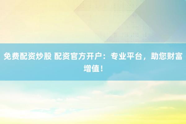 免费配资炒股 配资官方开户：专业平台，助您财富增值！