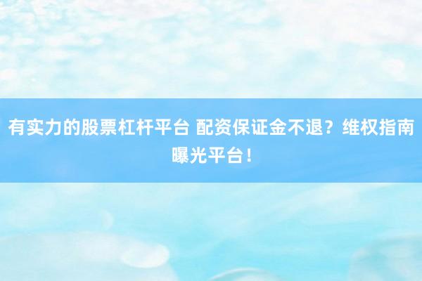 有实力的股票杠杆平台 配资保证金不退？维权指南曝光平台！