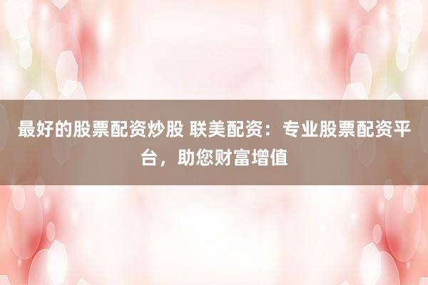 最好的股票配资炒股 联美配资：专业股票配资平台，助您财富增值