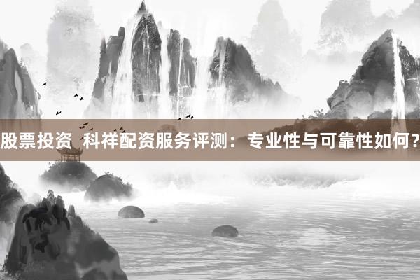 股票投资  科祥配资服务评测：专业性与可靠性如何？