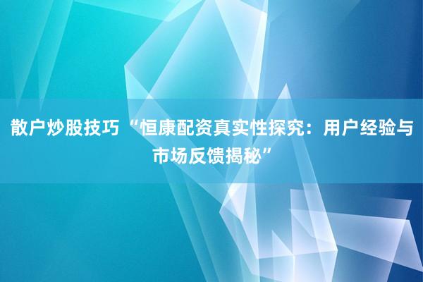 散户炒股技巧 “恒康配资真实性探究：用户经验与市场反馈揭秘”